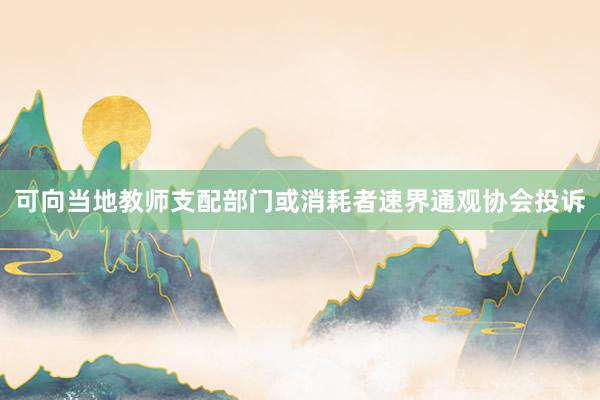 可向当地教师支配部门或消耗者速界通观协会投诉